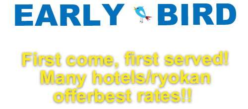 EARLY BIRD SPECIAL DISCOUNT First come,first served! Many hotels/ryokan offerbest rates!!